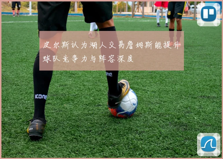 皮尔斯认为湖人交易詹姆斯能提升球队竞争力与阵容深度