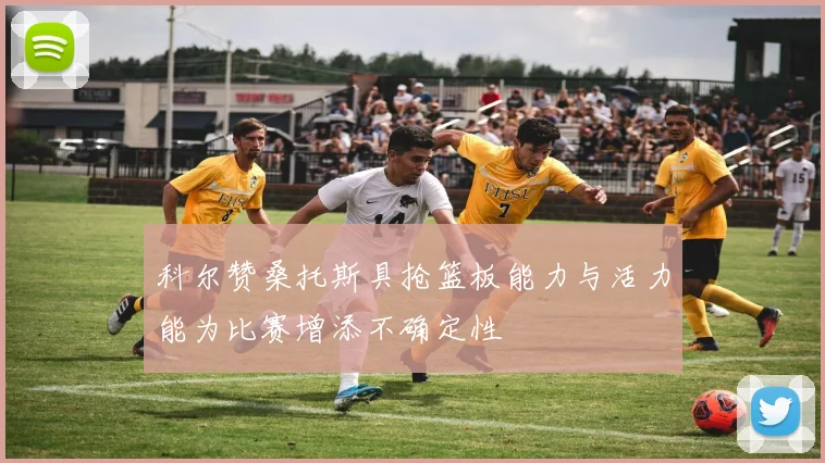 科尔赞桑托斯具抢篮板能力与活力能为比赛增添不确定性