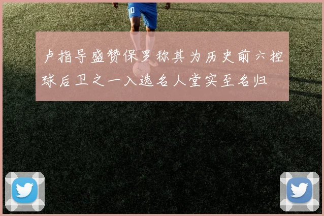 卢指导盛赞保罗称其为历史前六控球后卫之一入选名人堂实至名归