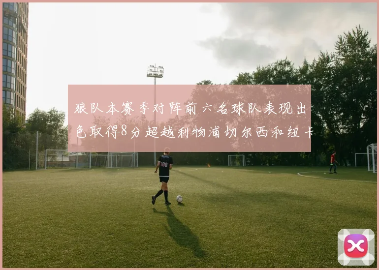 狼队本赛季对阵前六名球队表现出色取得8分超越利物浦切尔西和纽卡