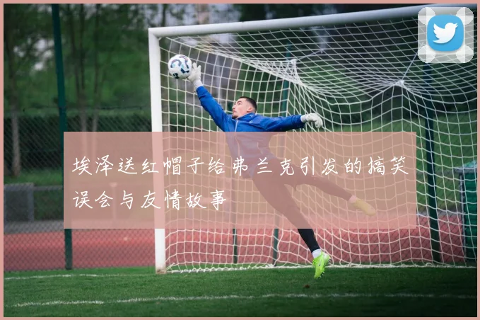 埃泽送红帽子给弗兰克引发的搞笑误会与友情故事