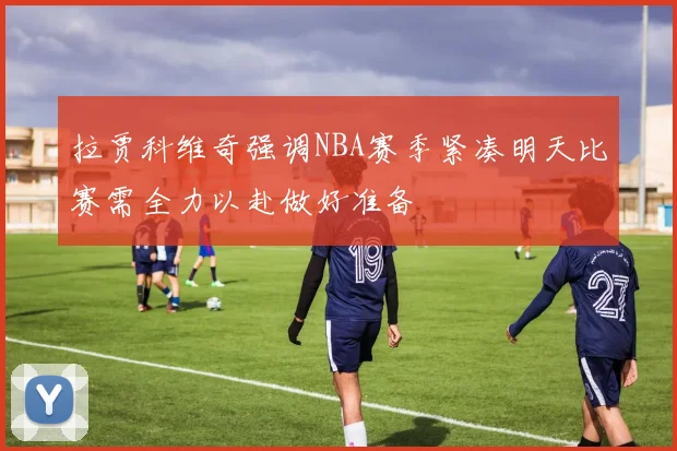 拉贾科维奇强调NBA赛季紧凑明天比赛需全力以赴做好准备
