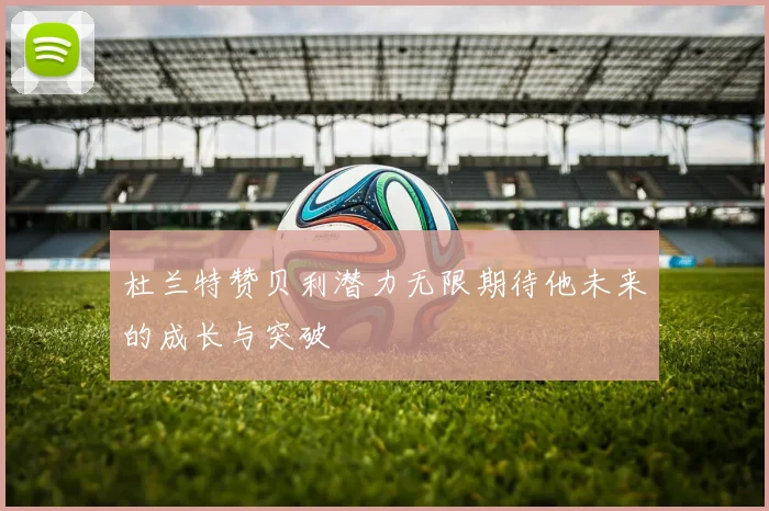 杜兰特赞贝利潜力无限期待他未来的成长与突破