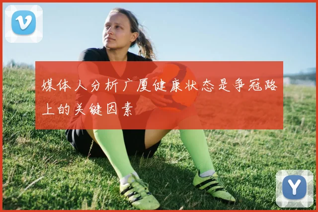 媒体人分析广厦健康状态是争冠路上的关键因素