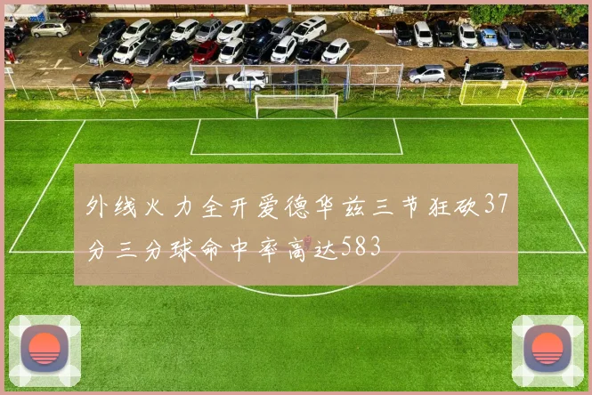 外线火力全开爱德华兹三节狂砍37分三分球命中率高达583