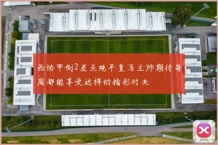 西协甲倒2差点绝平皇马主帅期待每周都能享受这样的精彩对决