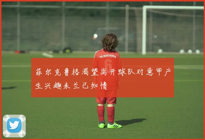 菲尔克鲁格渴望离开球队对意甲产生兴趣米兰已知情