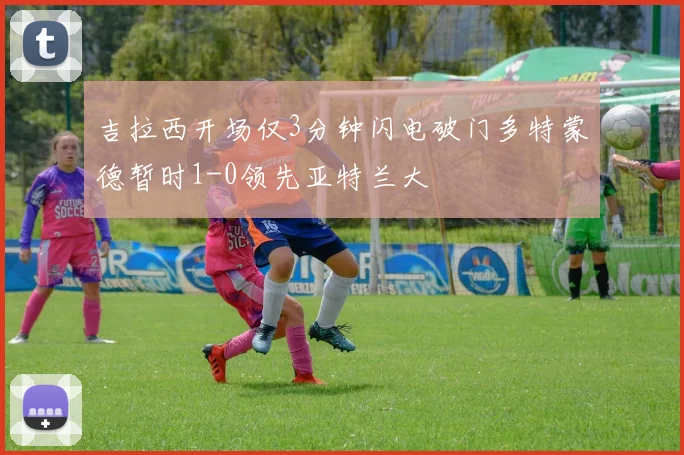 吉拉西开场仅3分钟闪电破门多特蒙德暂时1-0领先亚特兰大