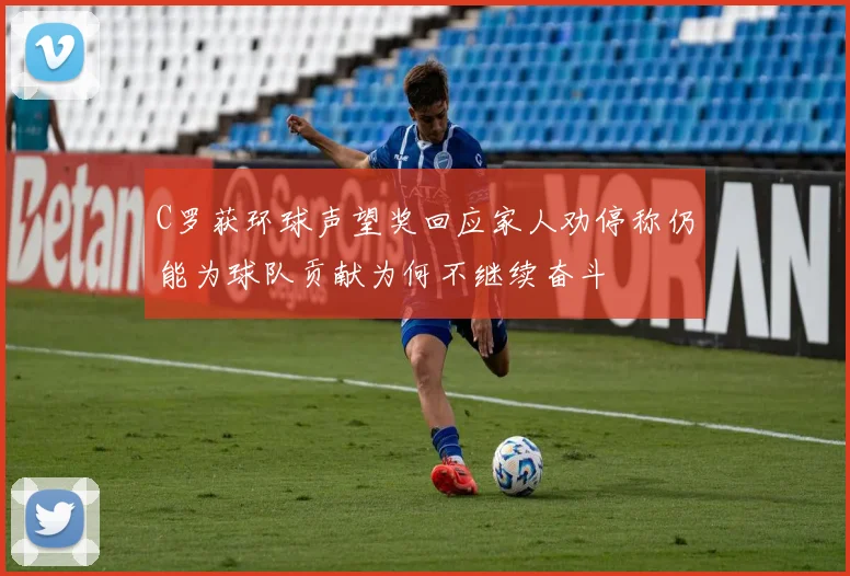 C罗获环球声望奖回应家人劝停称仍能为球队贡献为何不继续奋斗