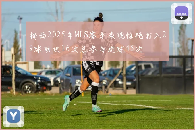 梅西2025年MLS赛季表现惊艳打入29球助攻16次总参与进球45次