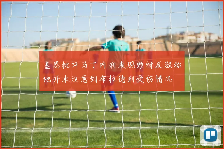基恩批评马丁内利表现赖特反驳称他并未注意到布拉德利受伤情况