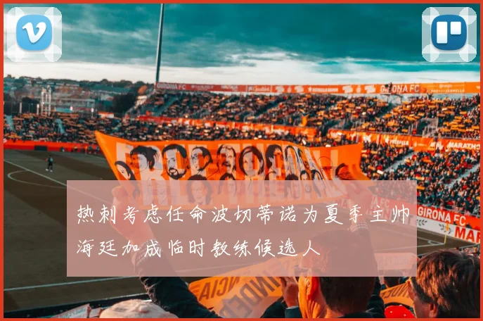 热刺考虑任命波切蒂诺为夏季主帅海廷加成临时教练候选人