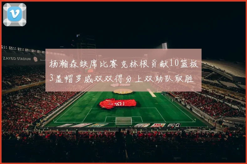 杨瀚森缺席比赛克林根贡献10篮板3盖帽罗威双双得分上双助队取胜