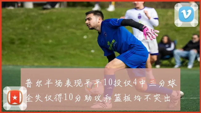普尔半场表现平平10投仅4中三分球全失仅得10分助攻和篮板均不突出