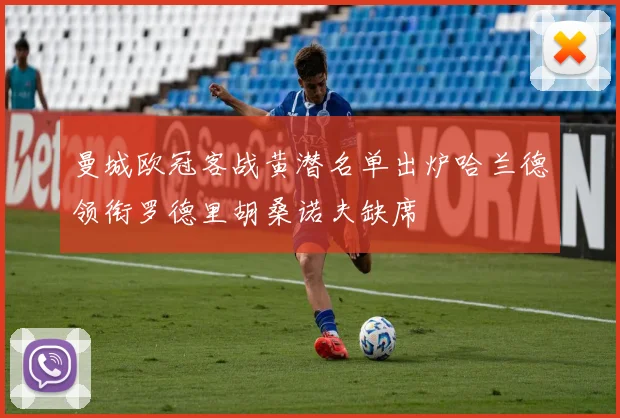 曼城欧冠客战黄潜名单出炉哈兰德领衔罗德里胡桑诺夫缺席
