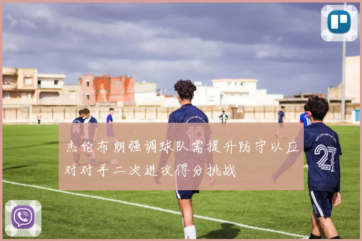 杰伦布朗强调球队需提升防守以应对对手二次进攻得分挑战