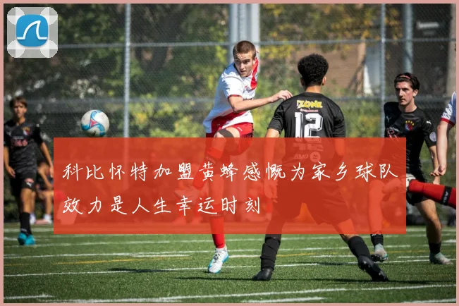 科比怀特加盟黄蜂感慨为家乡球队效力是人生幸运时刻