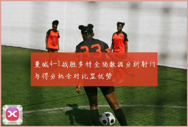 曼城4-1战胜多特全场数据分析射门与得分机会对比显优势