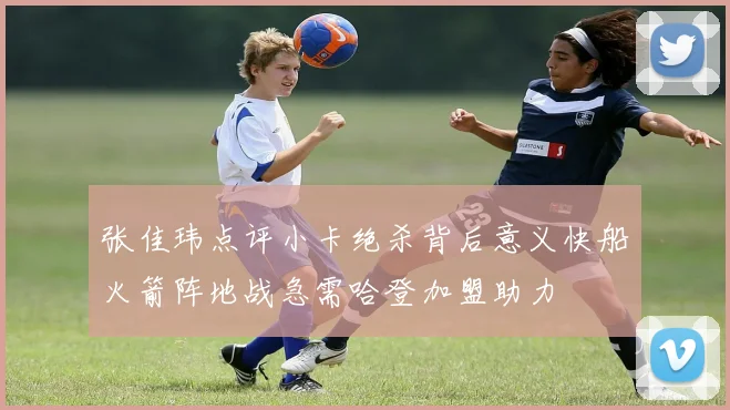张佳玮点评小卡绝杀背后意义快船火箭阵地战急需哈登加盟助力