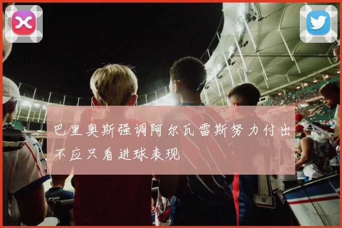 巴里奥斯强调阿尔瓦雷斯努力付出不应只看进球表现