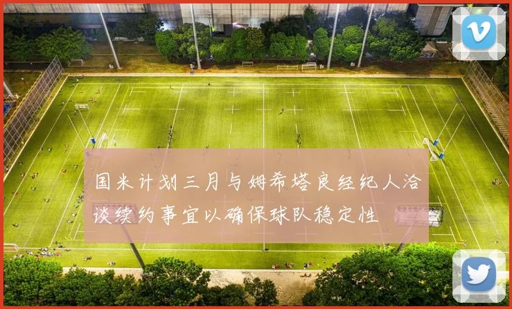国米计划三月与姆希塔良经纪人洽谈续约事宜以确保球队稳定性