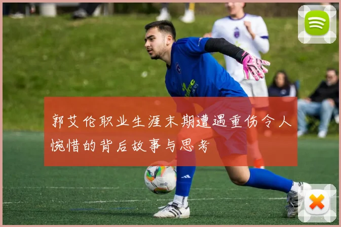 郭艾伦职业生涯末期遭遇重伤令人惋惜的背后故事与思考