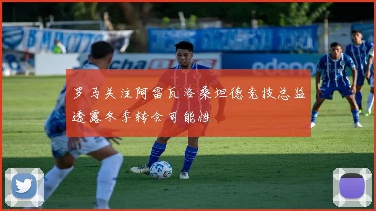 罗马关注阿雷瓦洛桑坦德竞技总监透露冬季转会可能性