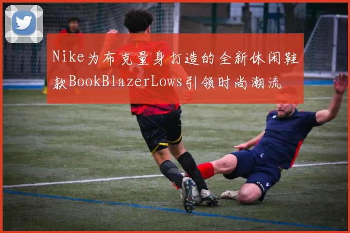 Nike为布克量身打造的全新休闲鞋款BookBlazerLows引领时尚潮流