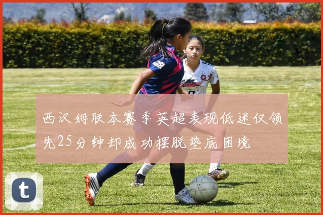 西汉姆联本赛季英超表现低迷仅领先25分钟却成功摆脱垫底困境