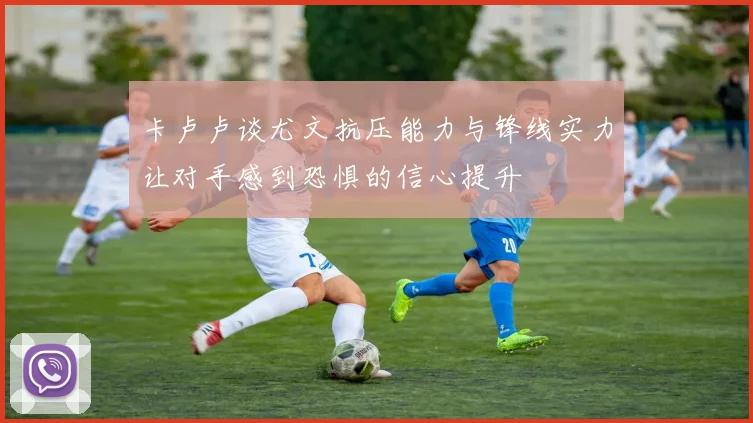 卡卢卢谈尤文抗压能力与锋线实力让对手感到恐惧的信心提升