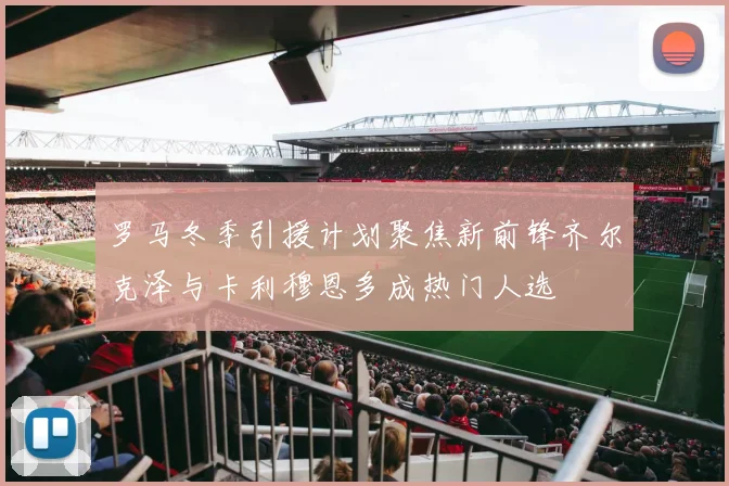 罗马冬季引援计划聚焦新前锋齐尔克泽与卡利穆恩多成热门人选