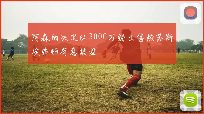 阿森纳决定以3000万镑出售热苏斯埃弗顿有意接盘