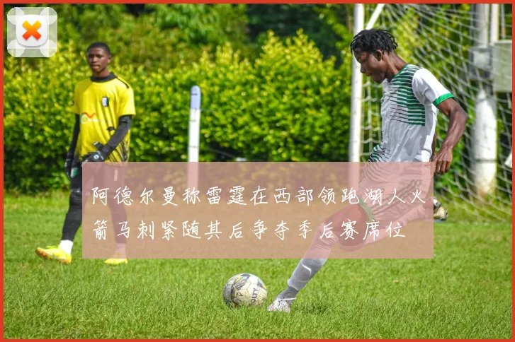 阿德尔曼称雷霆在西部领跑湖人火箭马刺紧随其后争夺季后赛席位