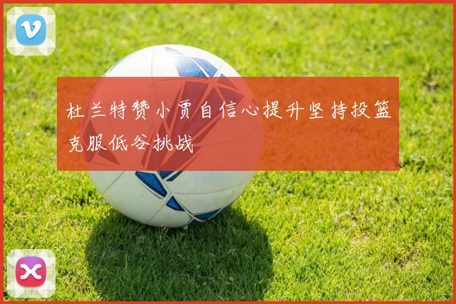 杜兰特赞小贾自信心提升坚持投篮克服低谷挑战