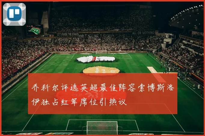 乔科尔评选英超最佳阵容索博斯洛伊独占红军席位引热议