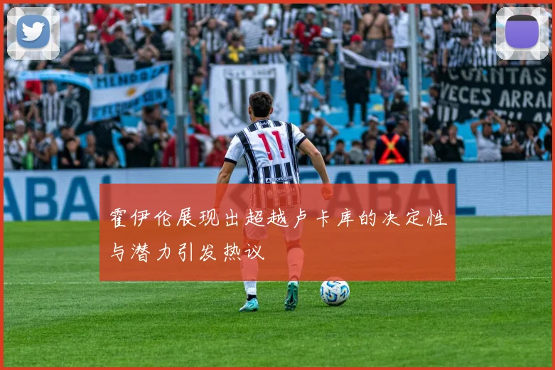 霍伊伦展现出超越卢卡库的决定性与潜力引发热议