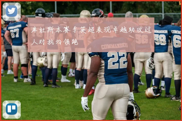 库杜斯本赛季英超表现卓越助攻过人对抗均领跑