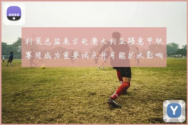 科莫总监表示赴澳大利亚踢意甲联赛将成为重要试点并可能扩大影响力