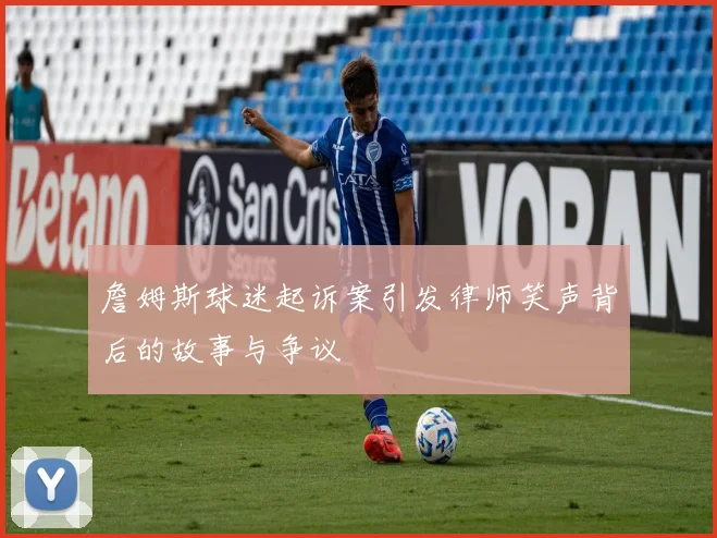 詹姆斯球迷起诉案引发律师笑声背后的故事与争议