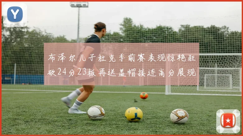 布泽尔儿子杜克季前赛表现惊艳狂砍24分23板再送盖帽接连高分展现潜力