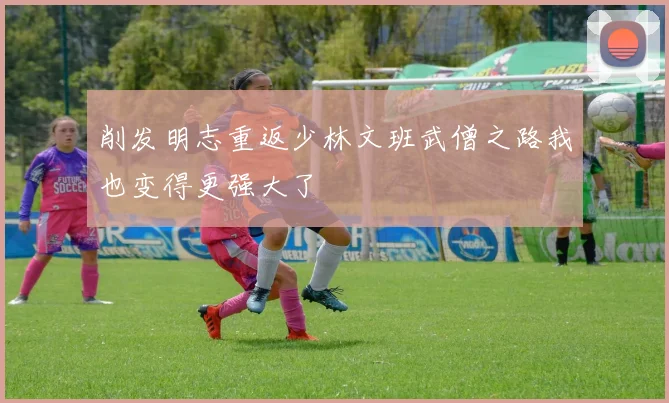 削发明志重返少林文班武僧之路我也变得更强大了