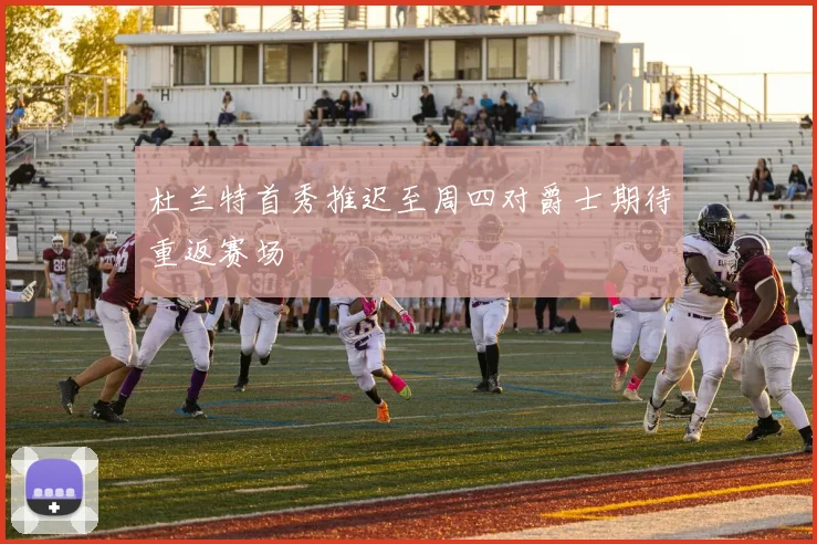 杜兰特首秀推迟至周四对爵士期待重返赛场