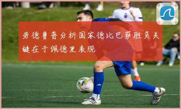 劳德鲁普分析国家德比巴萨胜负关键在于佩德里表现