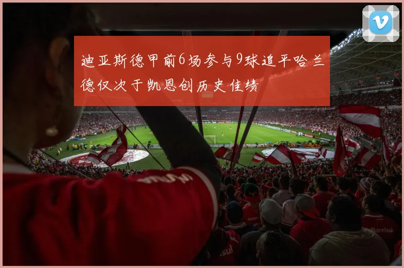 迪亚斯德甲前6场参与9球追平哈兰德仅次于凯恩创历史佳绩