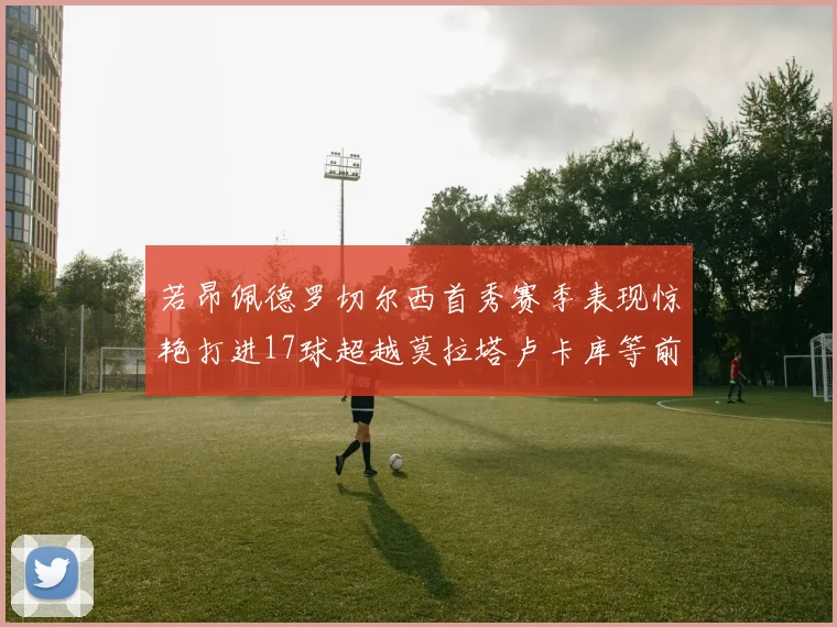 若昂佩德罗切尔西首秀赛季表现惊艳打进17球超越莫拉塔卢卡库等前锋