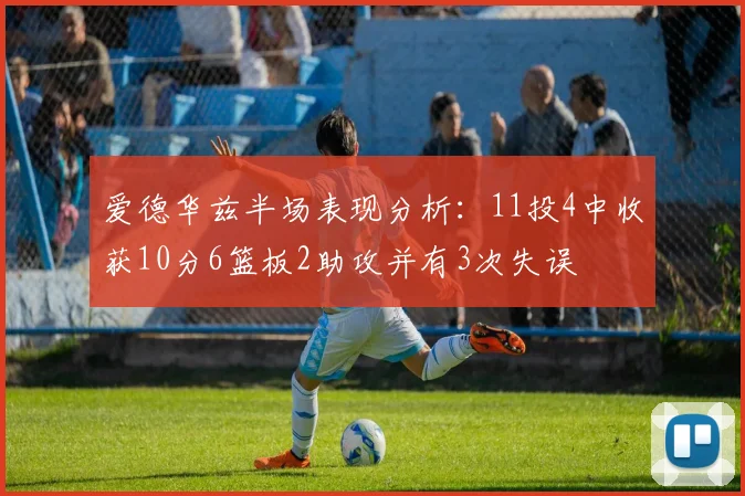 爱德华兹半场表现分析：11投4中收获10分6篮板2助攻并有3次失误