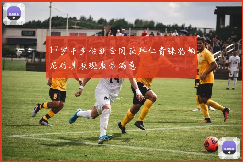 17岁卡多佐新合同获拜仁青睐孔帕尼对其表现表示满意