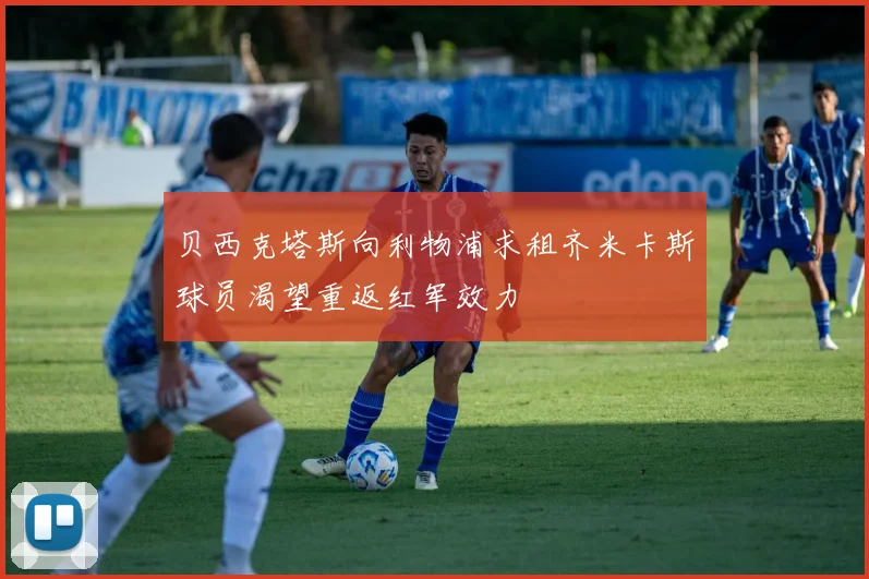 贝西克塔斯向利物浦求租齐米卡斯球员渴望重返红军效力