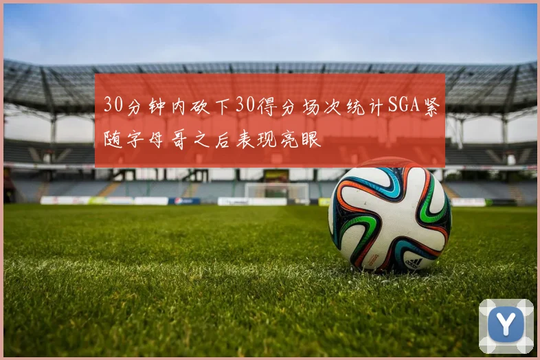 30分钟内砍下30得分场次统计SGA紧随字母哥之后表现亮眼