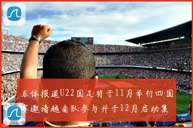 东体报道U22国足将于11月举行四国赛邀请越南队参与并于12月启动集训